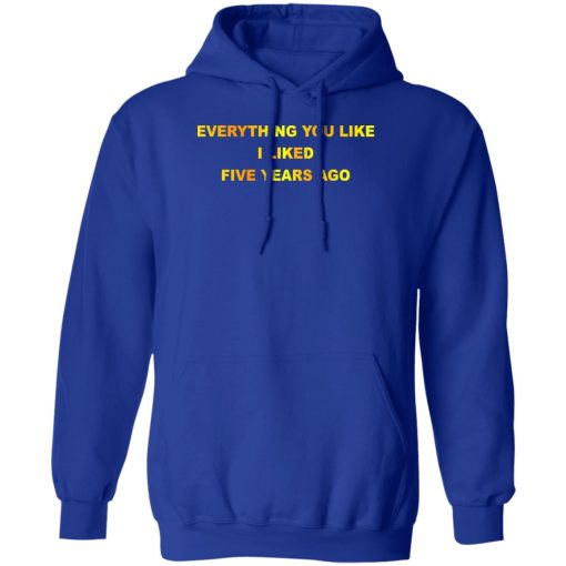 Everything You Like I Liked Five Years Ago T-Shirts, Hoodie, Sweatshirt - Image 4