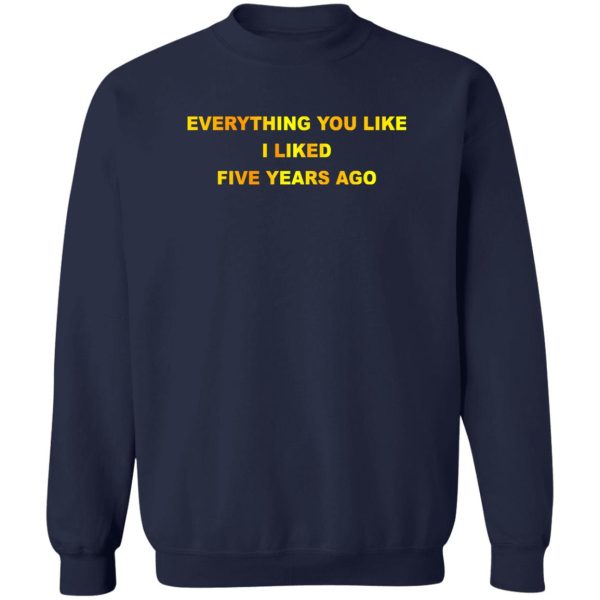 Everything You Like I Liked Five Years Ago T-Shirts, Hoodie, Sweatshirt Apparel 8
