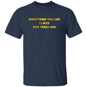 Everything You Like I Liked Five Years Ago T-Shirts, Hoodie, Sweatshirt 19