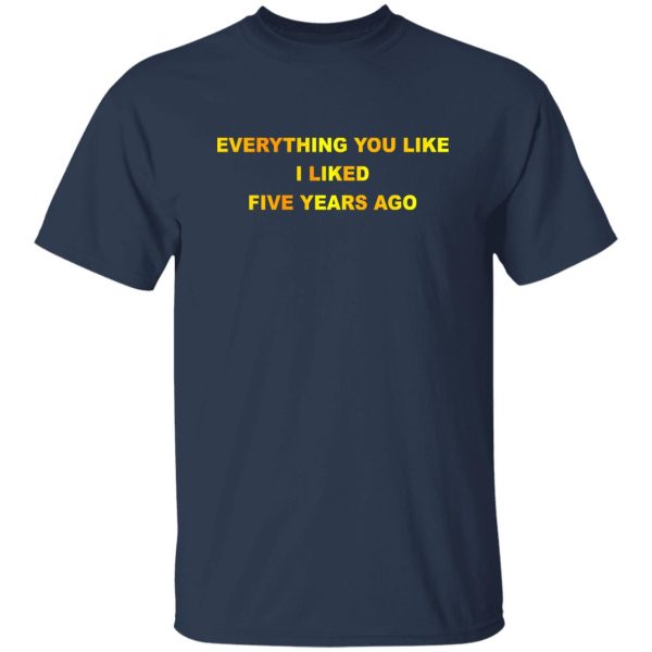 Everything You Like I Liked Five Years Ago T-Shirts, Hoodie, Sweatshirt Apparel 10