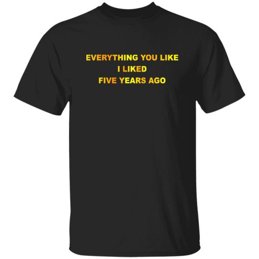 Everything You Like I Liked Five Years Ago T-Shirts, Hoodie, Sweatshirt 9