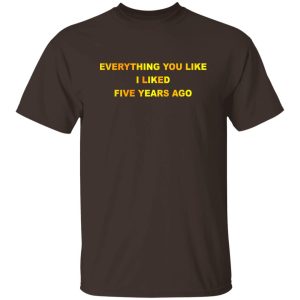 Everything You Like I Liked Five Years Ago T-Shirts, Hoodie, Sweatshirt 21