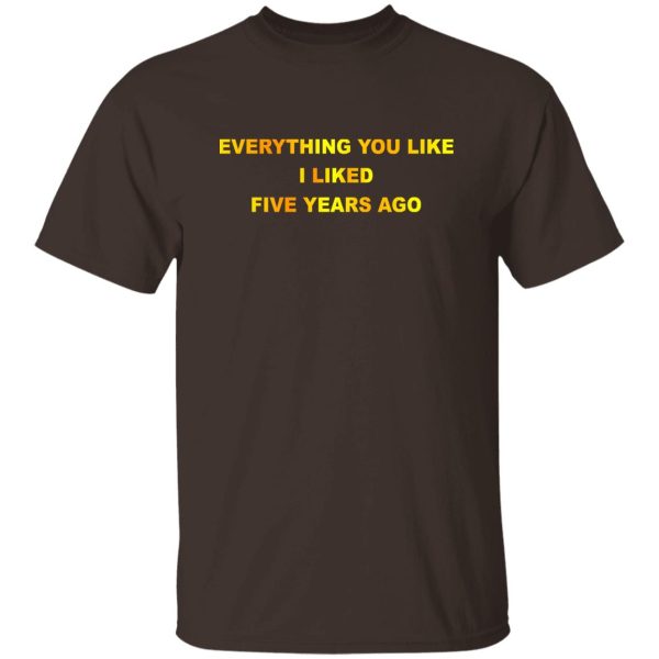 Everything You Like I Liked Five Years Ago T-Shirts, Hoodie, Sweatshirt Apparel 12