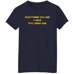 Everything You Like I Liked Five Years Ago T-Shirts, Hoodie, Sweatshirt 22