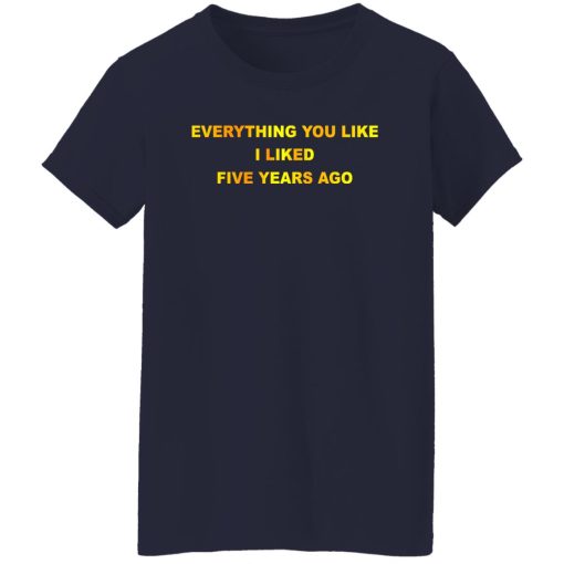 Everything You Like I Liked Five Years Ago T-Shirts, Hoodie, Sweatshirt 11