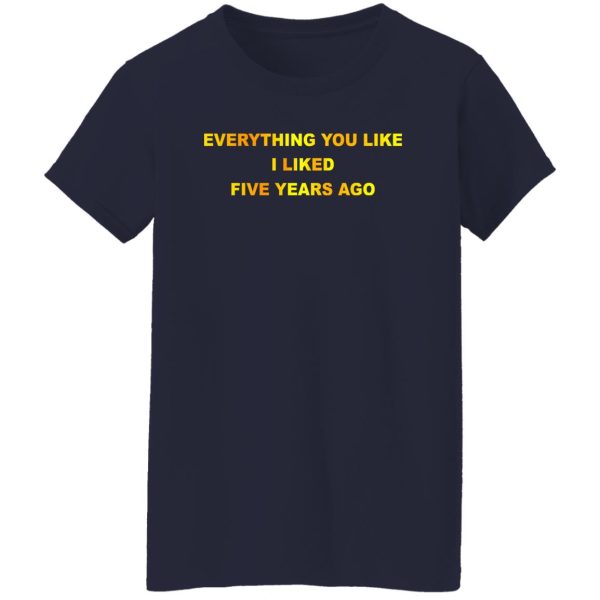 Everything You Like I Liked Five Years Ago T-Shirts, Hoodie, Sweatshirt Apparel 13