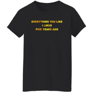 Everything You Like I Liked Five Years Ago T-Shirts, Hoodie, Sweatshirt 23
