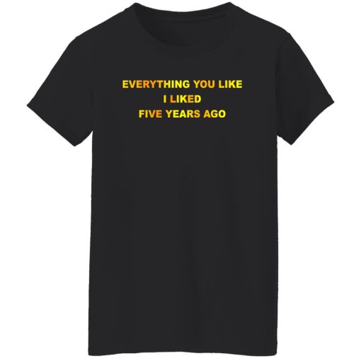 Everything You Like I Liked Five Years Ago T-Shirts, Hoodie, Sweatshirt - Image 12