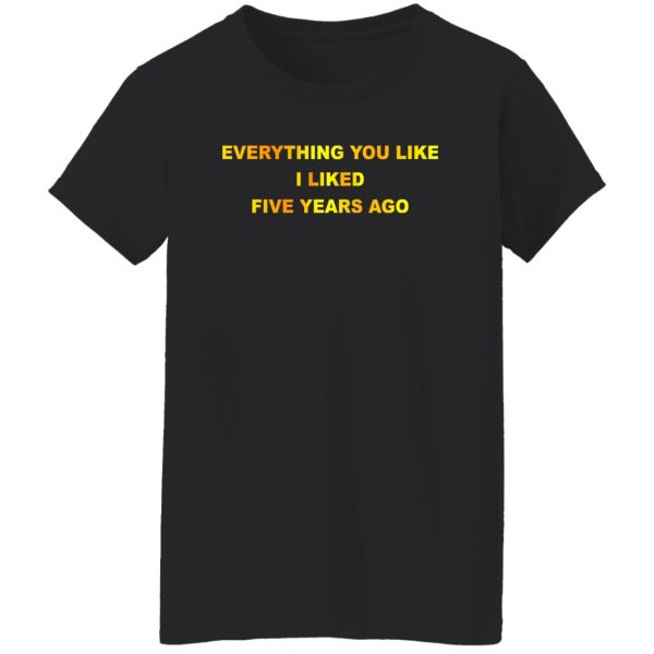 Everything You Like I Liked Five Years Ago T-Shirts, Hoodie, Sweatshirt Apparel 14