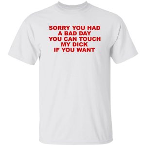 Sorry You Had A Bad Day You Can Touch My Dick If You Want T-Shirts, Hoodies 19