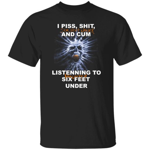 I Piss Shit Six Feet Under And Cum Listening To Haunted Six Feet Under T-Shirts, Hoodies - Image 7