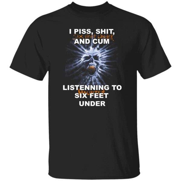 I Piss Shit Six Feet Under And Cum Listening To Haunted Six Feet Under T-Shirts, Hoodies 7