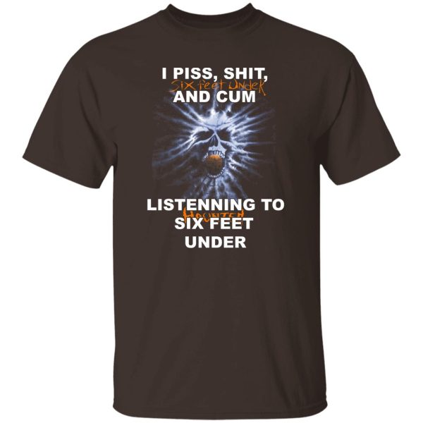 I Piss Shit Six Feet Under And Cum Listening To Haunted Six Feet Under T-Shirts, Hoodies 8