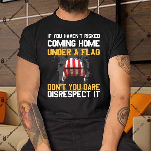 If You Haven’t Risked Coming Home Under A Flag Don’t You Dare Disrespect It Apparel 3