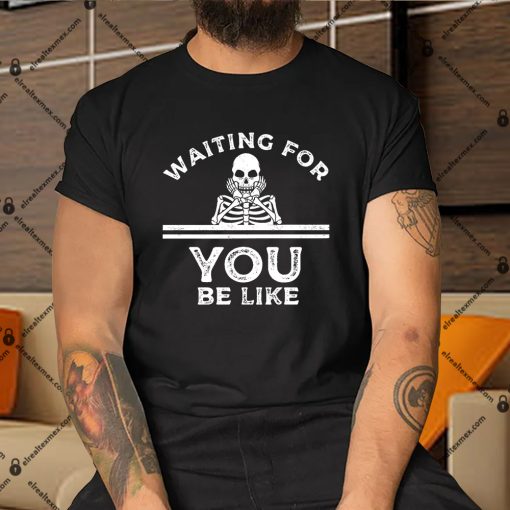 Skeleton-Waiting-Meme-Waiting-For-You-Be-Like-Shirt