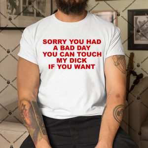 Sorry-You-Had-A-Bad-Day-You-Can-Touch-My-Dick-If-You-Want-Shirt-1 copy