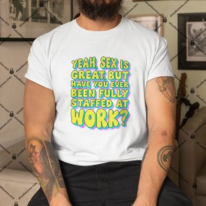 Yeah-Sex-Is-Great-But-Have-You-Ever-Been-Fully-Staffed-At-Work-Shirt