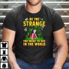 Be The Strange You Want To See In The World Shirt