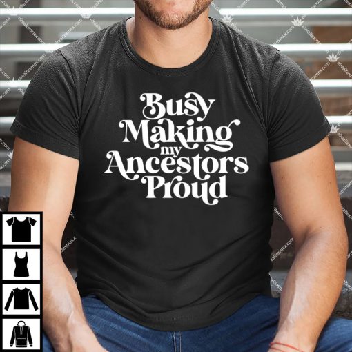 Busy Making My Ancestors Proud Shirt