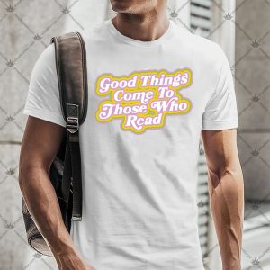 Good Things Come To Those Who Read Shirt