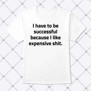 I Have To Be Successful Because I Like Expensive Shit Apparel