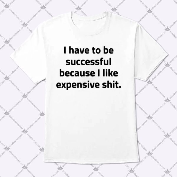 I Have To Be Successful Because I Like Expensive Shit Apparel 3