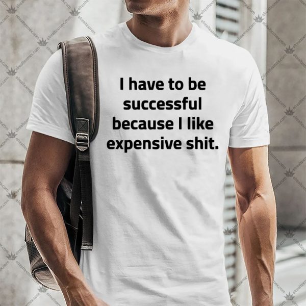 I Have To Be Successful Because I Like Expensive Shit Apparel 5