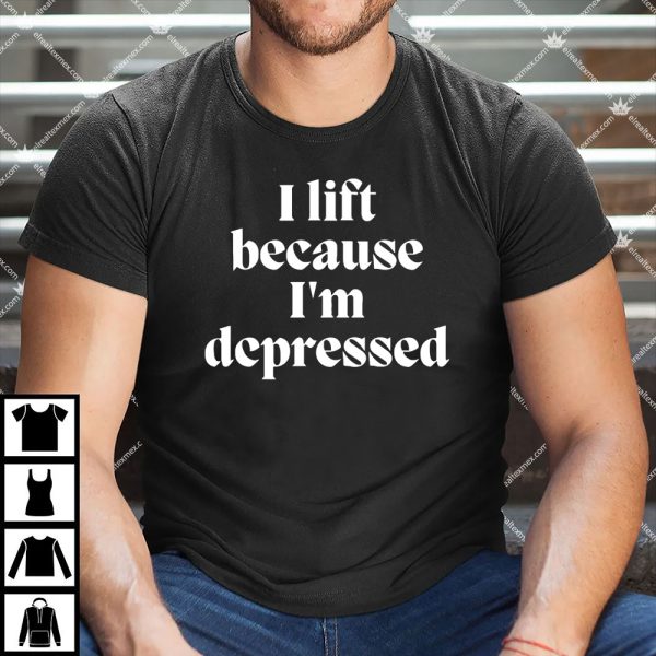 I Lift Because I'm Depressed Shirt