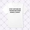 Stop Copying Me You're Not Even Doing It Right Shirt 1