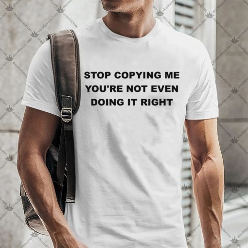 Stop Copying Me You're Not Even Doing It Right Shirt