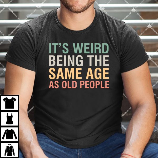 It's Weird Being The Same Age As Old People Shirt