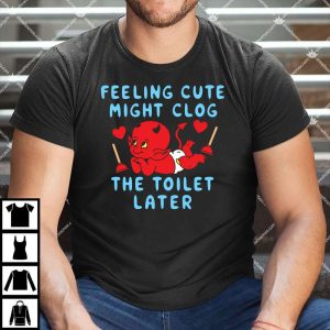 Feeling Cute Might Clog The Toilet Later Shirt