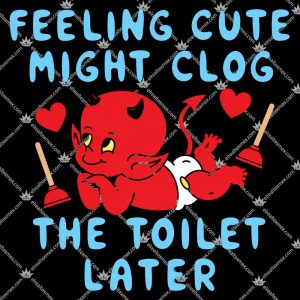 Feeling Cute Might Clog The Toilet Later 3 Feeling Cute Might Clog The Toilet Later TShirt