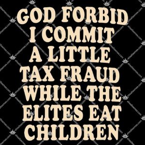 God Forbid I Commit A Little Tax Fraud While The Elites Eat Children Shirt 3 God Forbid I Commit A Little Tax Fraud While The Elites Eat Children TShirt