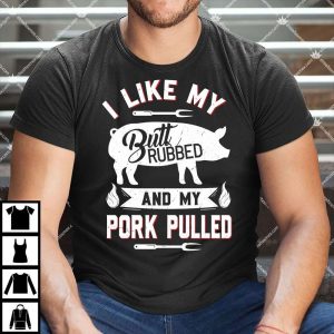 I Like My Butt Rubbed And My Pork Pulled Shirt