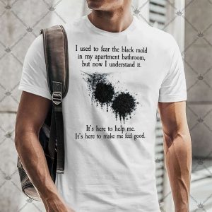 I Used To Fear The Black Mold In My Apartment, But Now I Understand It 5 I Used To Fear The Black Mold In My Apartment, But Now I Understand It T-Shirt