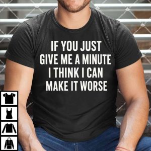 If You Just Give Me A Minute I Think I Can Make It Worse Shirt