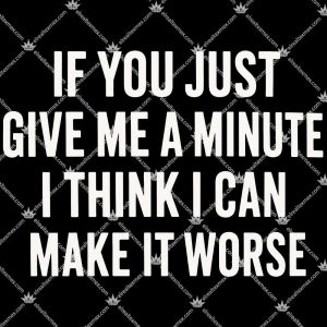 If You Just Give Me A Minute I Think I Can Make It Worse 3 If You Just Give Me A Minute I Think I Can Make It Worse TShirt