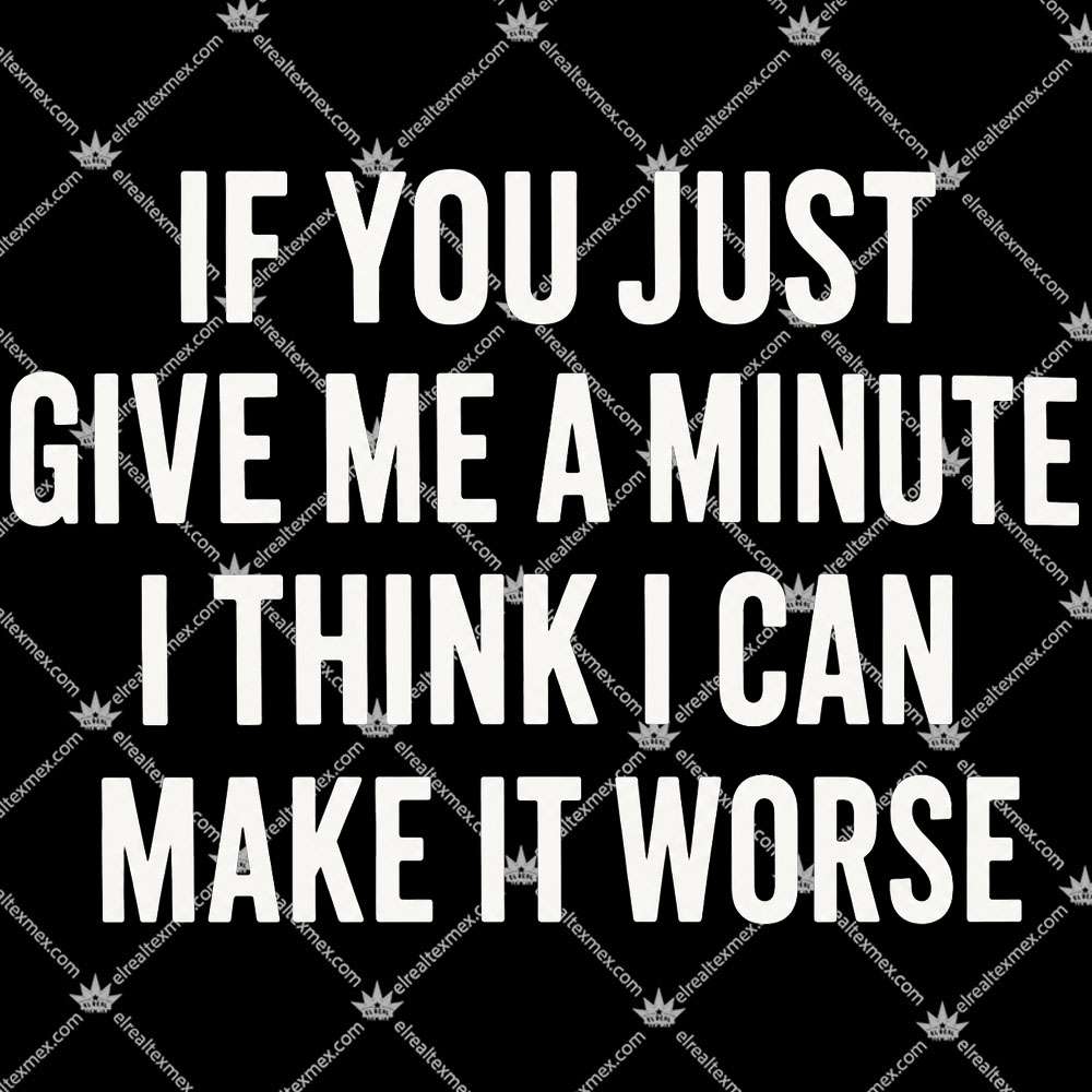 If You Just Give Me A Minute I Think I Can Make It Worse 2 If You Just Give Me A Minute I Think I Can Make It Worse TShirt