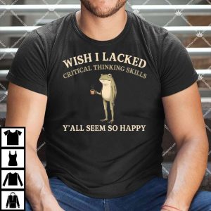 Wish I Lacked Critical Thinking Skills Shirt