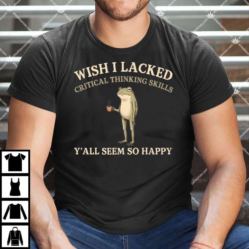 Wish I Lacked Critical Thinking Skills 1 Wish I Lacked Critical Thinking Skills Shirt