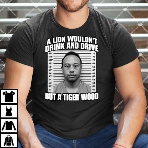 A Lion Wouldn't Drink And Drive But A Tiger Wood T Shirt