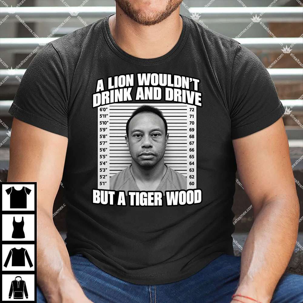 A Lion Wouldn't Drink And Drive But A Tiger Wood 1 A Lion Wouldn't Drink And Drive But A Tiger Wood T Shirt