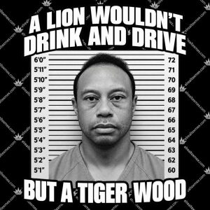 A Lion Wouldn't Drink And Drive But A Tiger Wood 3 A Lion Wouldn't Drink And Drive But A Tiger Wood T Shirts
