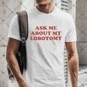 Ask Me About My Lobotomy 4 Ask Me About My Lobotomy T-shirt