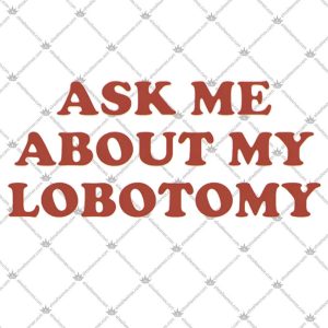 Ask Me About My Lobotomy 5 Ask Me About My Lobotomy Tshirt