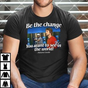Be The Change You Want To See In The World Gary Plauche Shirt