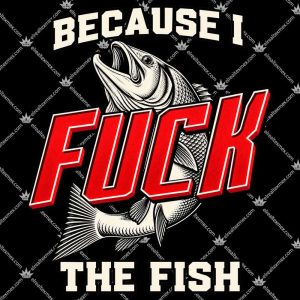 Because I Fuck The Fish 3 Because I Fuck The Fish T Shirts