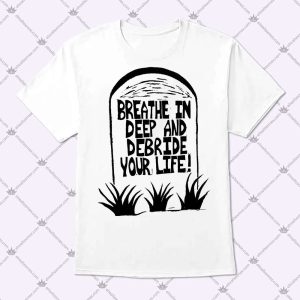 Breathe In Deep And Debride Your Life T Shirt