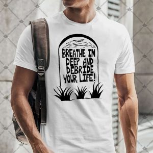 Breathe In Deep And Debride Your Life 4 Breathe In Deep And Debride Your Life TShirt